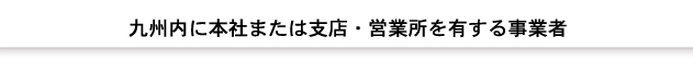九州内に本社または支店・営業所を有する事業者
