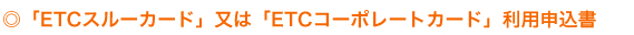 「ETCスルーカード」又は「ETCコーポレートカード」利用申込書